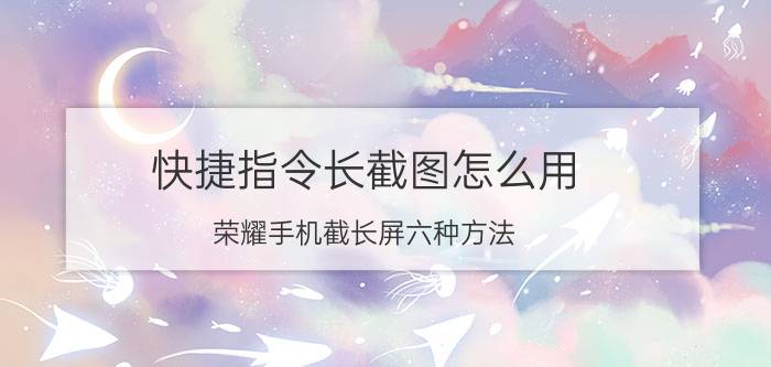 快捷指令长截图怎么用 荣耀手机截长屏六种方法？